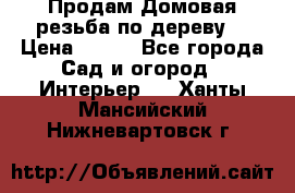 Продам Домовая резьба по дереву  › Цена ­ 500 - Все города Сад и огород » Интерьер   . Ханты-Мансийский,Нижневартовск г.